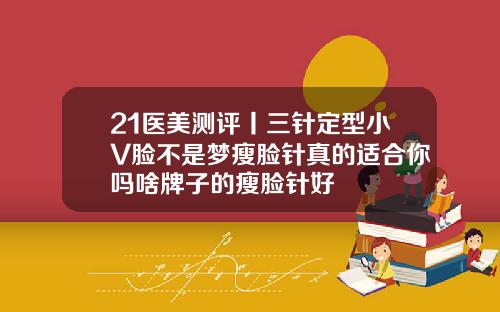 21医美测评丨三针定型小V脸不是梦瘦脸针真的适合你吗啥牌子的瘦脸针好