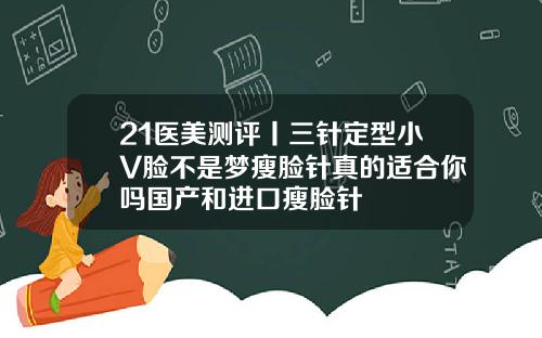 21医美测评丨三针定型小V脸不是梦瘦脸针真的适合你吗国产和进口瘦脸针