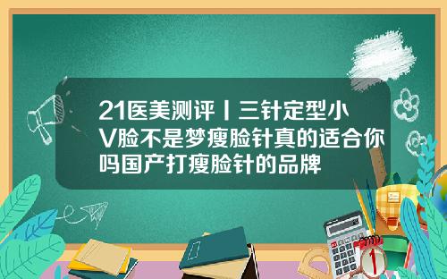 21医美测评丨三针定型小V脸不是梦瘦脸针真的适合你吗国产打瘦脸针的品牌
