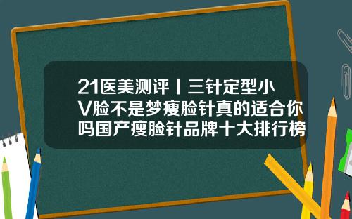 21医美测评丨三针定型小V脸不是梦瘦脸针真的适合你吗国产瘦脸针品牌十大排行榜图片