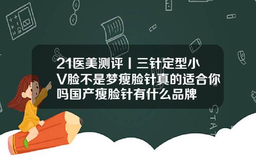 21医美测评丨三针定型小V脸不是梦瘦脸针真的适合你吗国产瘦脸针有什么品牌
