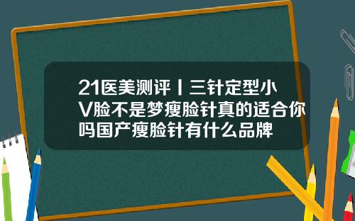 21医美测评丨三针定型小V脸不是梦瘦脸针真的适合你吗国产瘦脸针有什么品牌