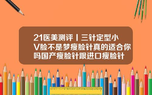 21医美测评丨三针定型小V脸不是梦瘦脸针真的适合你吗国产瘦脸针跟进口瘦脸针