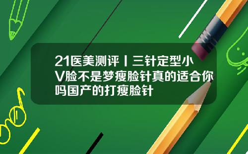 21医美测评丨三针定型小V脸不是梦瘦脸针真的适合你吗国产的打瘦脸针