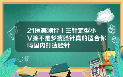 21医美测评丨三针定型小V脸不是梦瘦脸针真的适合你吗国内打瘦脸针