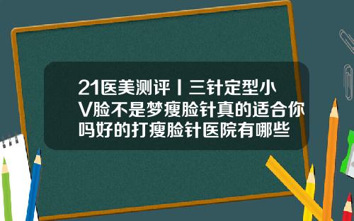 21医美测评丨三针定型小V脸不是梦瘦脸针真的适合你吗好的打瘦脸针医院有哪些