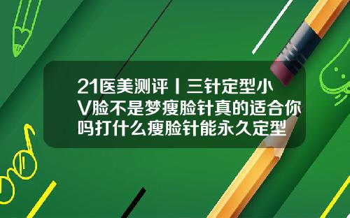21医美测评丨三针定型小V脸不是梦瘦脸针真的适合你吗打什么瘦脸针能永久定型