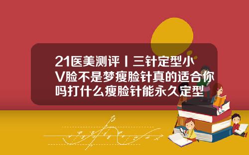 21医美测评丨三针定型小V脸不是梦瘦脸针真的适合你吗打什么瘦脸针能永久定型