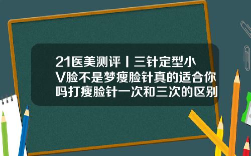 21医美测评丨三针定型小V脸不是梦瘦脸针真的适合你吗打瘦脸针一次和三次的区别
