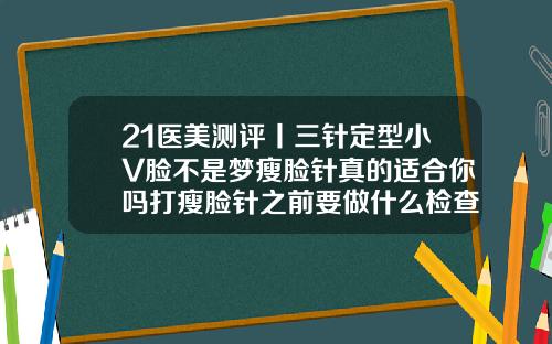 21医美测评丨三针定型小V脸不是梦瘦脸针真的适合你吗打瘦脸针之前要做什么检查吗