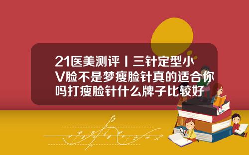 21医美测评丨三针定型小V脸不是梦瘦脸针真的适合你吗打瘦脸针什么牌子比较好