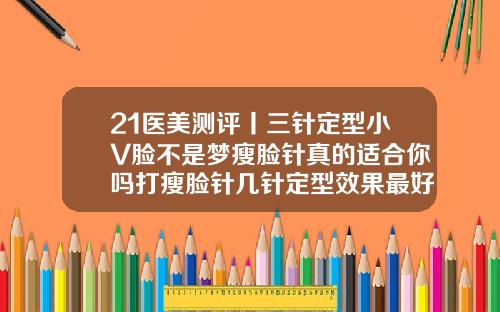 21医美测评丨三针定型小V脸不是梦瘦脸针真的适合你吗打瘦脸针几针定型效果最好