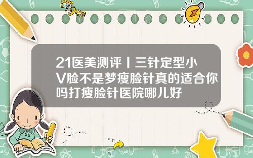 21医美测评丨三针定型小V脸不是梦瘦脸针真的适合你吗打瘦脸针医院哪儿好