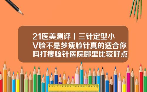 21医美测评丨三针定型小V脸不是梦瘦脸针真的适合你吗打瘦脸针医院哪里比较好点