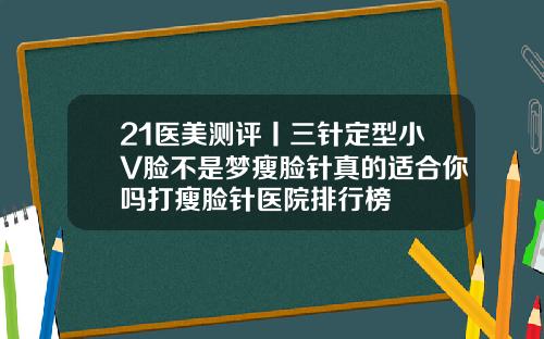 21医美测评丨三针定型小V脸不是梦瘦脸针真的适合你吗打瘦脸针医院排行榜