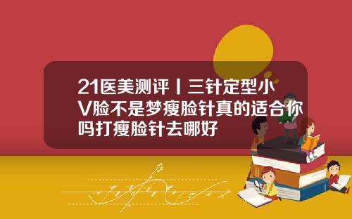 21医美测评丨三针定型小V脸不是梦瘦脸针真的适合你吗打瘦脸针去哪好