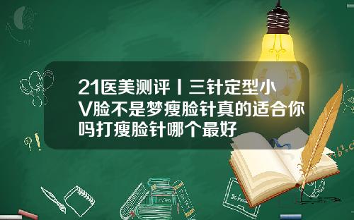 21医美测评丨三针定型小V脸不是梦瘦脸针真的适合你吗打瘦脸针哪个最好