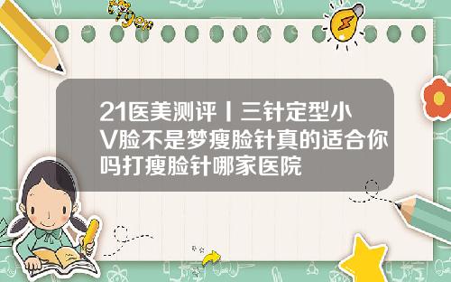 21医美测评丨三针定型小V脸不是梦瘦脸针真的适合你吗打瘦脸针哪家医院