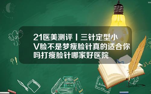 21医美测评丨三针定型小V脸不是梦瘦脸针真的适合你吗打瘦脸针哪家好医院