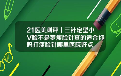 21医美测评丨三针定型小V脸不是梦瘦脸针真的适合你吗打瘦脸针哪里医院好点