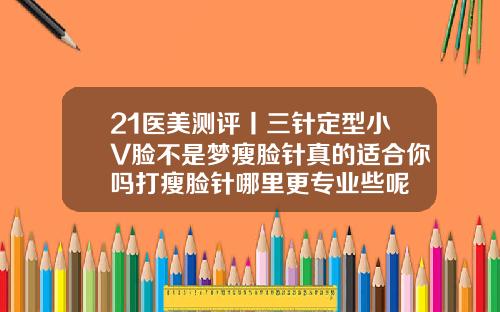 21医美测评丨三针定型小V脸不是梦瘦脸针真的适合你吗打瘦脸针哪里更专业些呢