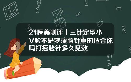 21医美测评丨三针定型小V脸不是梦瘦脸针真的适合你吗打瘦脸针多久见效