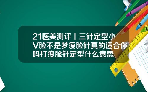 21医美测评丨三针定型小V脸不是梦瘦脸针真的适合你吗打瘦脸针定型什么意思