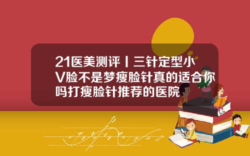 21医美测评丨三针定型小V脸不是梦瘦脸针真的适合你吗打瘦脸针推荐的医院