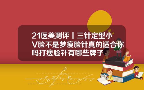 21医美测评丨三针定型小V脸不是梦瘦脸针真的适合你吗打瘦脸针有哪些牌子