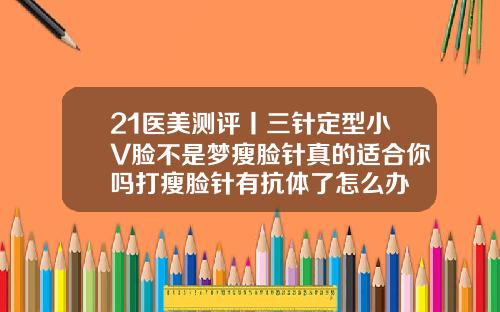21医美测评丨三针定型小V脸不是梦瘦脸针真的适合你吗打瘦脸针有抗体了怎么办