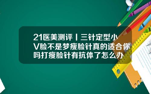 21医美测评丨三针定型小V脸不是梦瘦脸针真的适合你吗打瘦脸针有抗体了怎么办