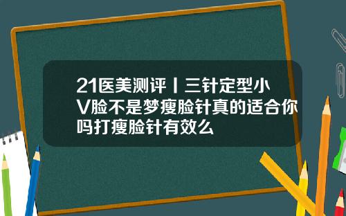 21医美测评丨三针定型小V脸不是梦瘦脸针真的适合你吗打瘦脸针有效么
