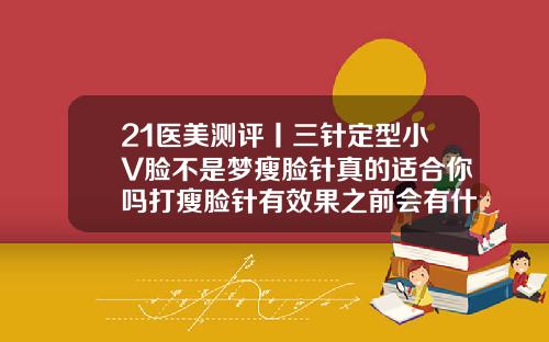 21医美测评丨三针定型小V脸不是梦瘦脸针真的适合你吗打瘦脸针有效果之前会有什么反应嘛