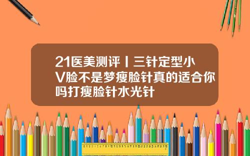 21医美测评丨三针定型小V脸不是梦瘦脸针真的适合你吗打瘦脸针水光针