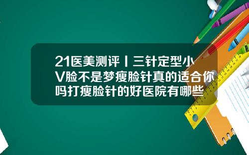21医美测评丨三针定型小V脸不是梦瘦脸针真的适合你吗打瘦脸针的好医院有哪些