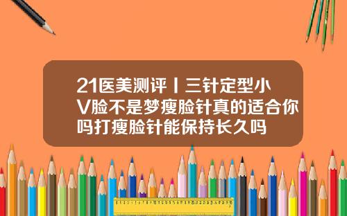 21医美测评丨三针定型小V脸不是梦瘦脸针真的适合你吗打瘦脸针能保持长久吗