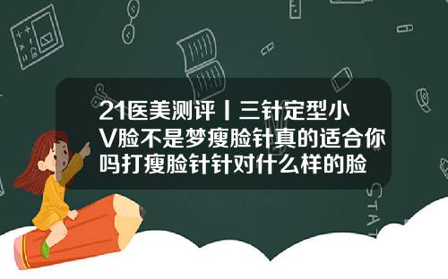 21医美测评丨三针定型小V脸不是梦瘦脸针真的适合你吗打瘦脸针针对什么样的脸