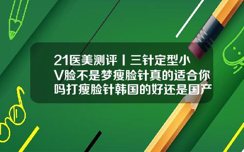 21医美测评丨三针定型小V脸不是梦瘦脸针真的适合你吗打瘦脸针韩国的好还是国产的好