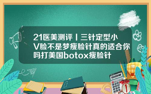 21医美测评丨三针定型小V脸不是梦瘦脸针真的适合你吗打美国botox瘦脸针