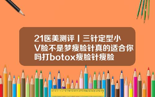 21医美测评丨三针定型小V脸不是梦瘦脸针真的适合你吗打botox瘦脸针瘦脸