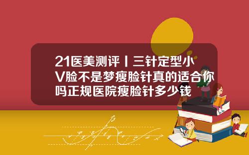21医美测评丨三针定型小V脸不是梦瘦脸针真的适合你吗正规医院瘦脸针多少钱