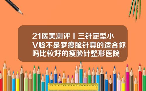 21医美测评丨三针定型小V脸不是梦瘦脸针真的适合你吗比较好的瘦脸针整形医院