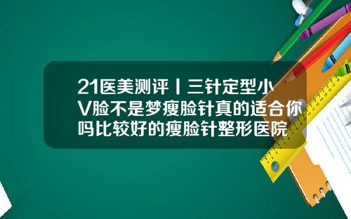21医美测评丨三针定型小V脸不是梦瘦脸针真的适合你吗比较好的瘦脸针整形医院