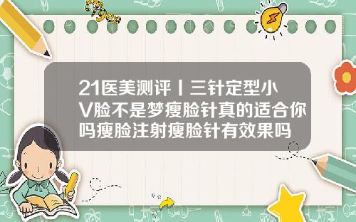 21医美测评丨三针定型小V脸不是梦瘦脸针真的适合你吗瘦脸注射瘦脸针有效果吗