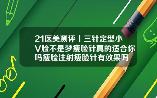 21医美测评丨三针定型小V脸不是梦瘦脸针真的适合你吗瘦脸注射瘦脸针有效果吗