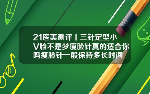 21医美测评丨三针定型小V脸不是梦瘦脸针真的适合你吗瘦脸针一般保持多长时间