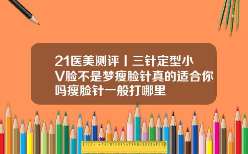 21医美测评丨三针定型小V脸不是梦瘦脸针真的适合你吗瘦脸针一般打哪里