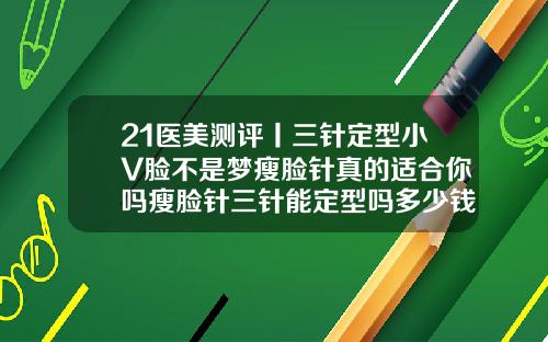 21医美测评丨三针定型小V脸不是梦瘦脸针真的适合你吗瘦脸针三针能定型吗多少钱