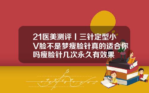21医美测评丨三针定型小V脸不是梦瘦脸针真的适合你吗瘦脸针几次永久有效果
