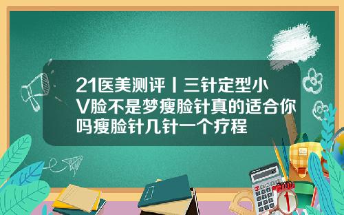 21医美测评丨三针定型小V脸不是梦瘦脸针真的适合你吗瘦脸针几针一个疗程